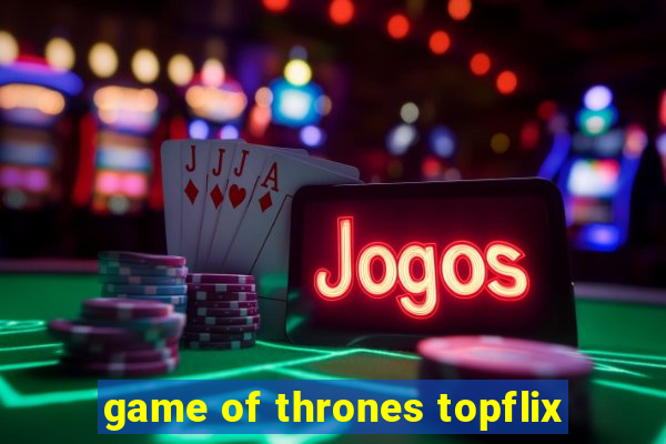 game of thrones topflix